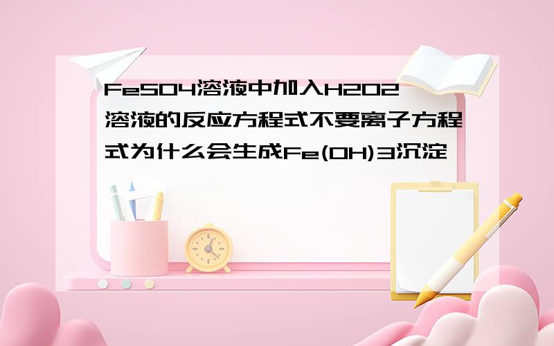 FeSO4溶液中加入H2O2溶液的反应方程式不要离子方程式为什么会生成Fe(OH)3沉淀