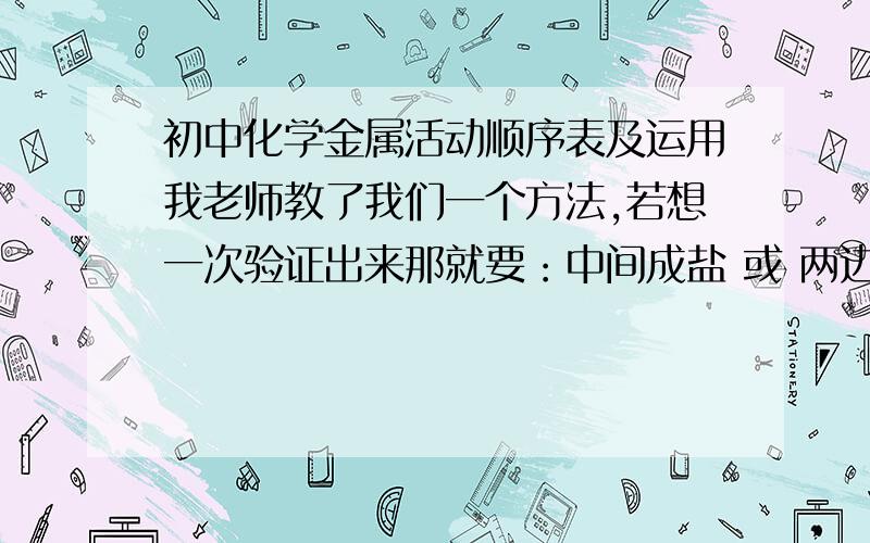 初中化学金属活动顺序表及运用我老师教了我们一个方法,若想一次验证出来那就要：中间成盐 或 两边成盐我们老师也怎么教的 名为【中间开花】但是这点我不明白【中间成盐：就是说金属