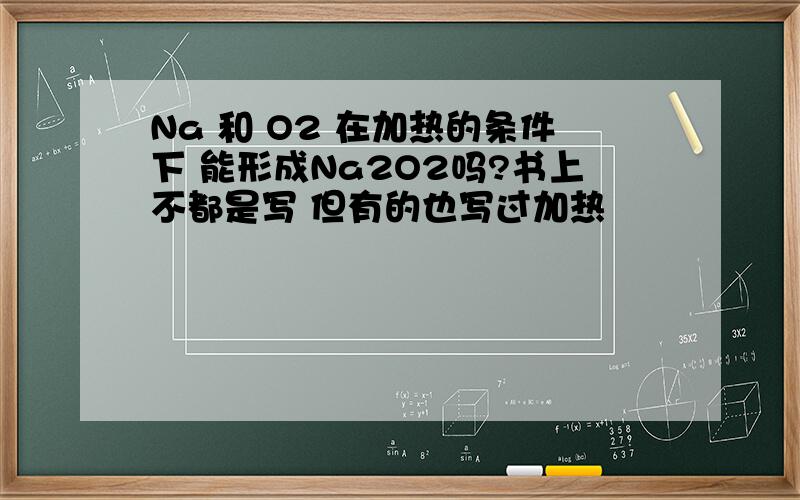 Na 和 O2 在加热的条件下 能形成Na2O2吗?书上不都是写 但有的也写过加热