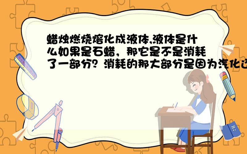 蜡烛燃烧熔化成液体,液体是什么如果是石蜡，那它是不是消耗了一部分？消耗的那大部分是因为汽化还是参加了化学反应？