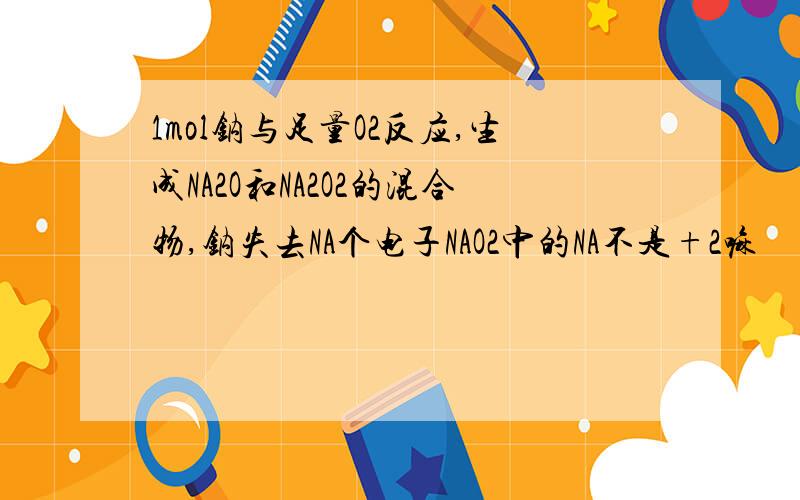 1mol钠与足量O2反应,生成NA2O和NA2O2的混合物,钠失去NA个电子NAO2中的NA不是+2嘛