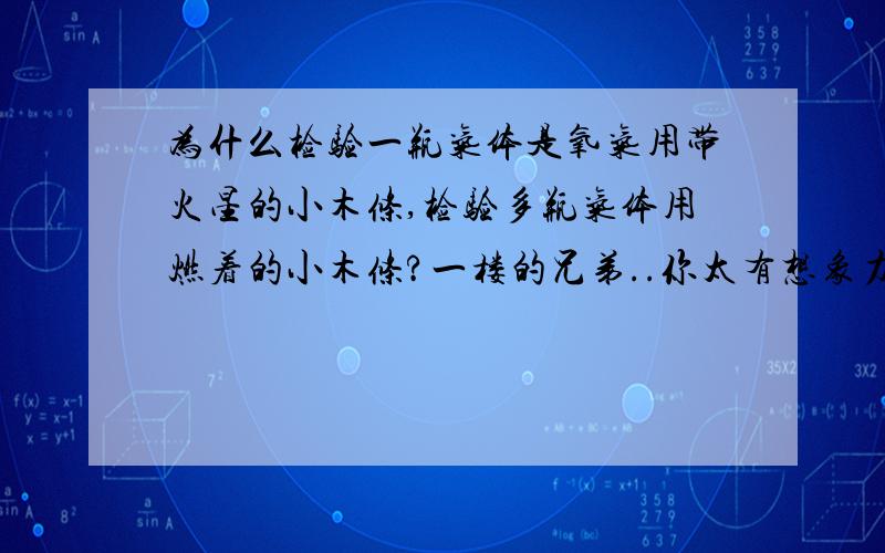 为什么检验一瓶气体是氧气用带火星的小木条,检验多瓶气体用燃着的小木条?一楼的兄弟..你太有想象力了吧..理解错了..我是问为什么不能都用燃着的小木条或都用带火星的小木条..我也知道