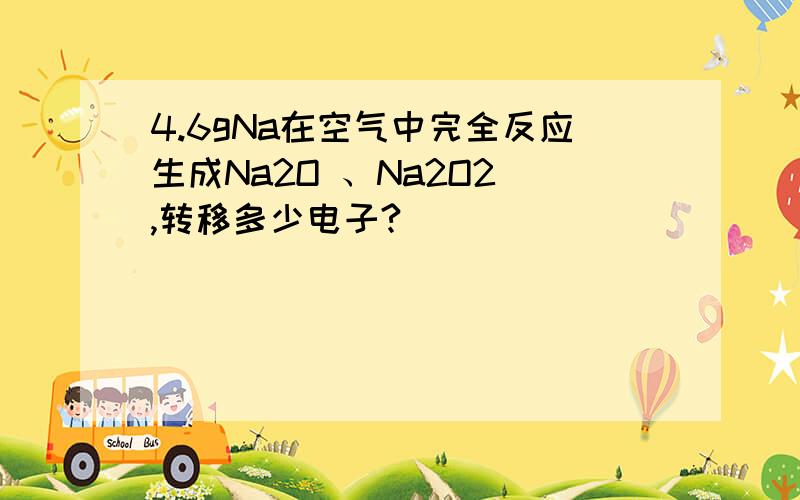 4.6gNa在空气中完全反应生成Na2O 、Na2O2 ,转移多少电子?