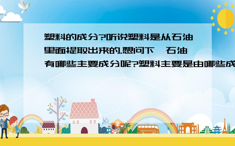 塑料的成分?听说塑料是从石油里面提取出来的.想问下,石油有哪些主要成分呢?塑料主要是由哪些成分组成的呢,包含哪些主要化学元素呢?