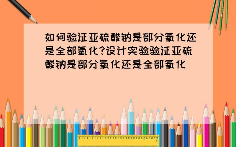 如何验证亚硫酸钠是部分氧化还是全部氧化?设计实验验证亚硫酸钠是部分氧化还是全部氧化