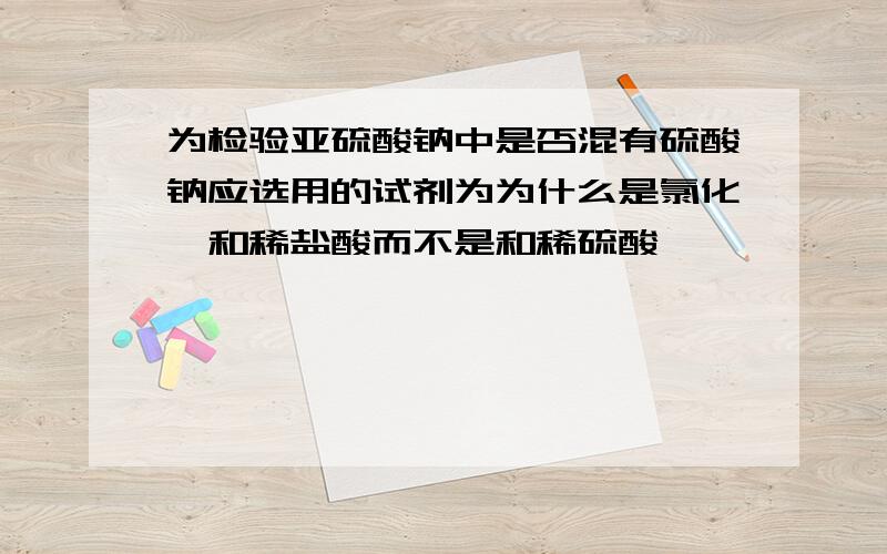 为检验亚硫酸钠中是否混有硫酸钠应选用的试剂为为什么是氯化钡和稀盐酸而不是和稀硫酸