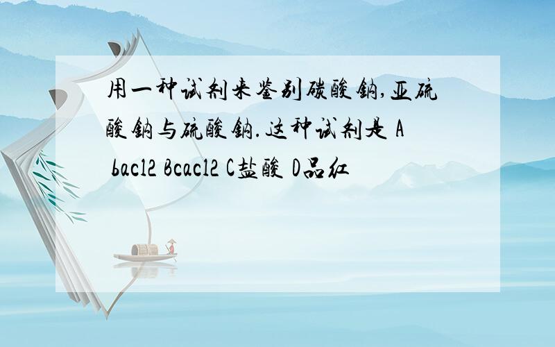 用一种试剂来鉴别碳酸钠,亚硫酸钠与硫酸钠.这种试剂是 A bacl2 Bcacl2 C盐酸 D品红