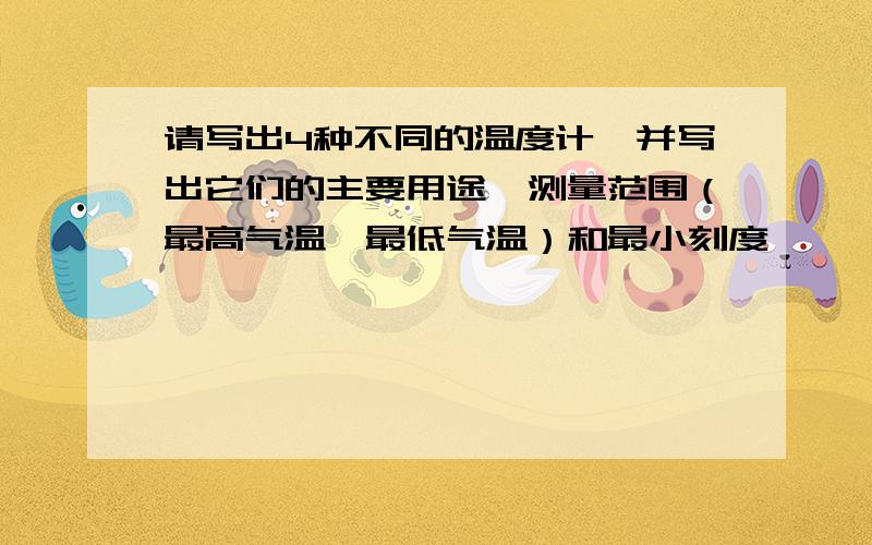 请写出4种不同的温度计,并写出它们的主要用途、测量范围（最高气温、最低气温）和最小刻度