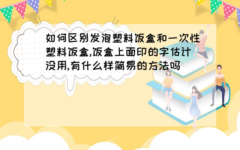 如何区别发泡塑料饭盒和一次性塑料饭盒,饭盒上面印的字估计没用,有什么样简易的方法吗