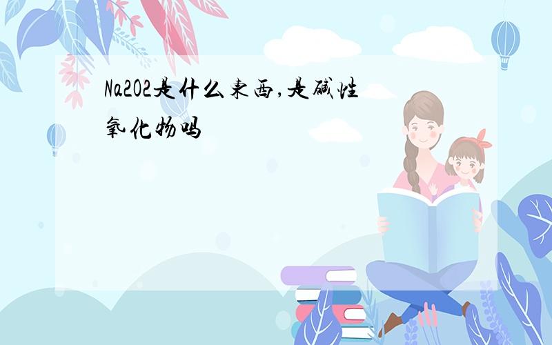 Na2O2是什么东西,是碱性氧化物吗