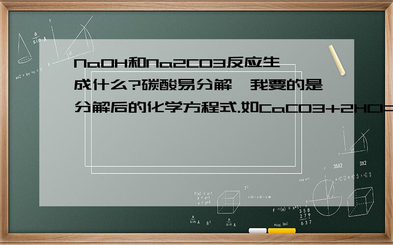 NaOH和Na2CO3反应生成什么?碳酸易分解,我要的是分解后的化学方程式.如CaCO3+2HCl=CaCl2+H2O+CO2 元素符号后的小数字我打不出来,就这样表示啦