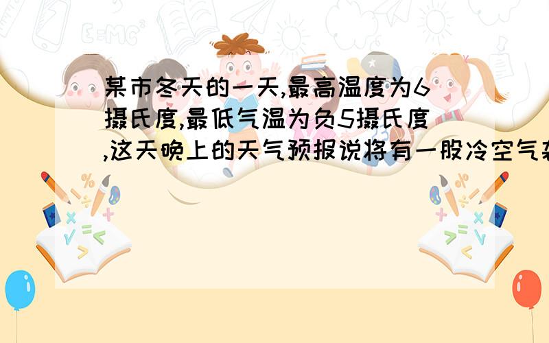 某市冬天的一天,最高温度为6摄氏度,最低气温为负5摄氏度,这天晚上的天气预报说将有一股冷空气袭击城市某市第二天的气温下降10至12摄氏度,估计第二天城市的最高气温不会高于多少度,最