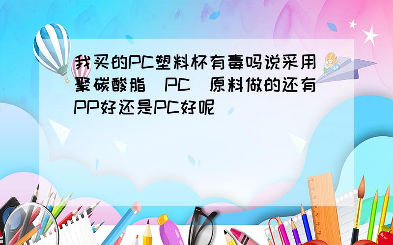 我买的PC塑料杯有毒吗说采用聚碳酸脂(PC)原料做的还有PP好还是PC好呢