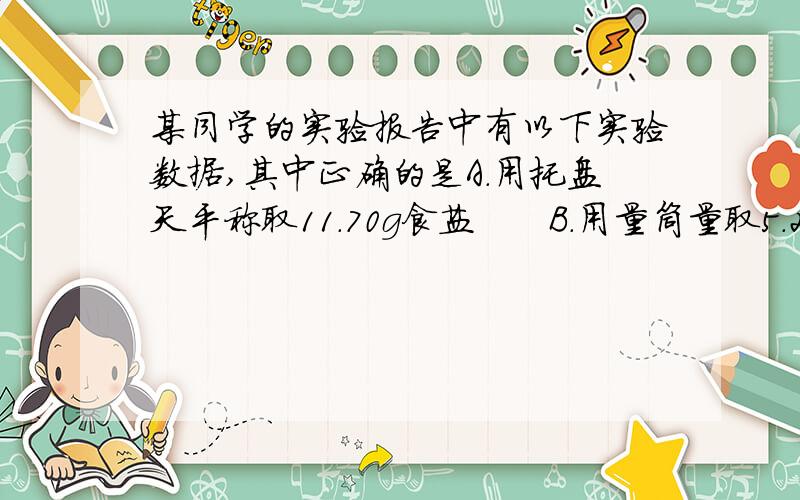 某同学的实验报告中有以下实验数据,其中正确的是A.用托盘天平称取11.70g食盐　　B.用量筒量取5.29ml盐酸C.用托盘天平称取2.5g锌　　　　D.用量筒量取7ml水我想知道D为什么错了