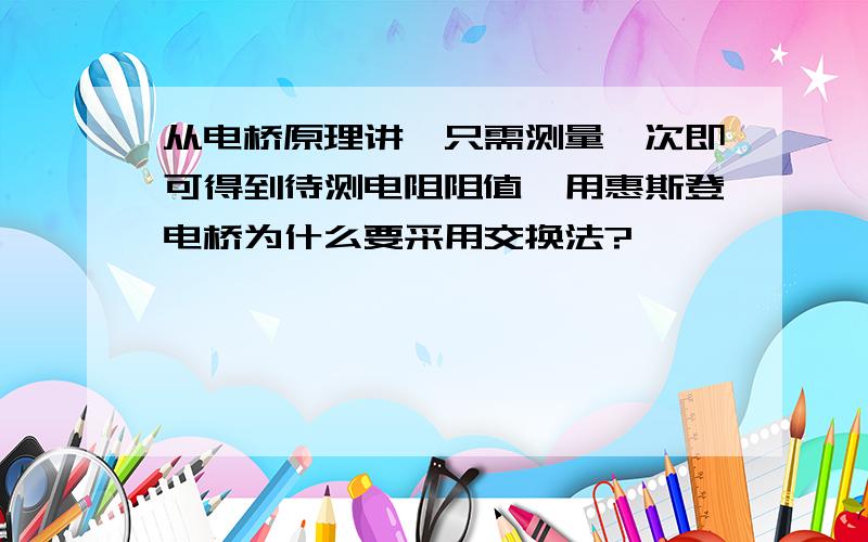 从电桥原理讲,只需测量一次即可得到待测电阻阻值,用惠斯登电桥为什么要采用交换法?