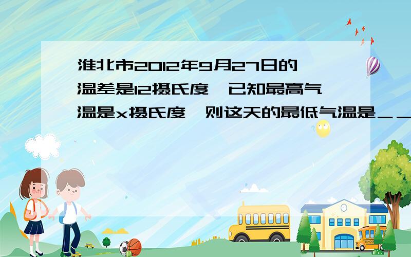 淮北市2012年9月27日的温差是12摄氏度,已知最高气温是x摄氏度,则这天的最低气温是＿＿＿＿摄氏度