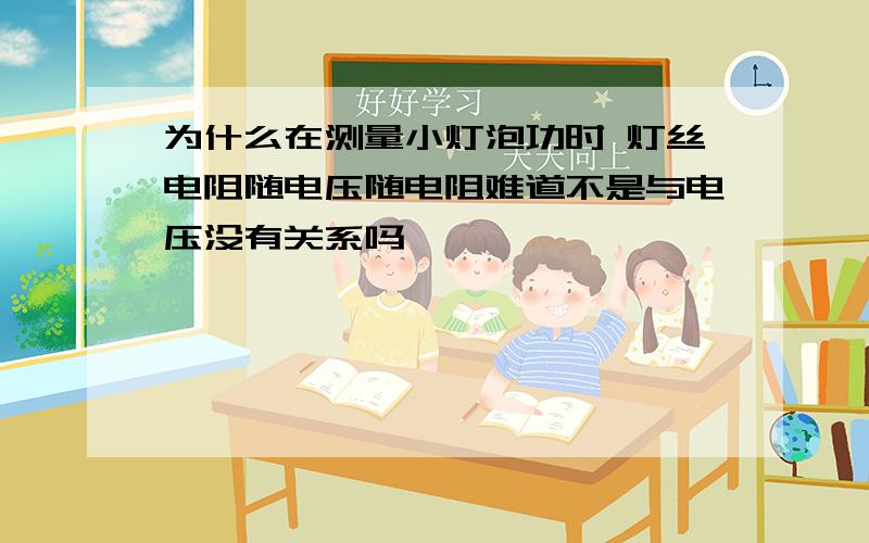 为什么在测量小灯泡功时 灯丝电阻随电压随电阻难道不是与电压没有关系吗