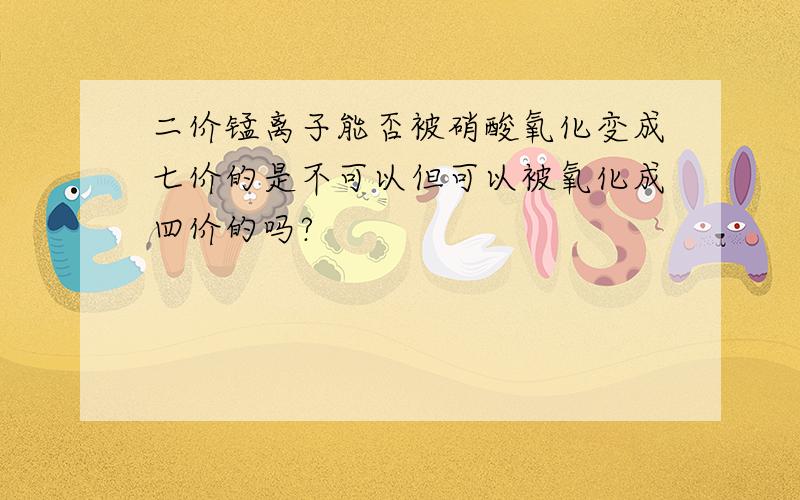 二价锰离子能否被硝酸氧化变成七价的是不可以但可以被氧化成四价的吗?