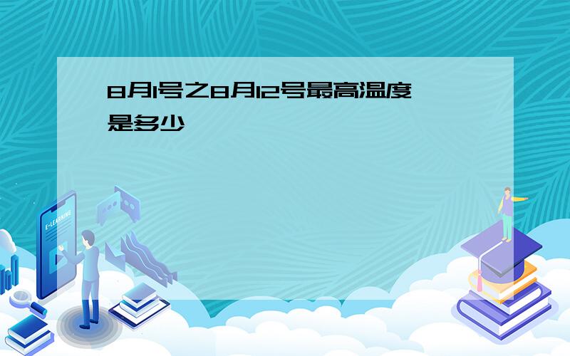 8月1号之8月12号最高温度是多少