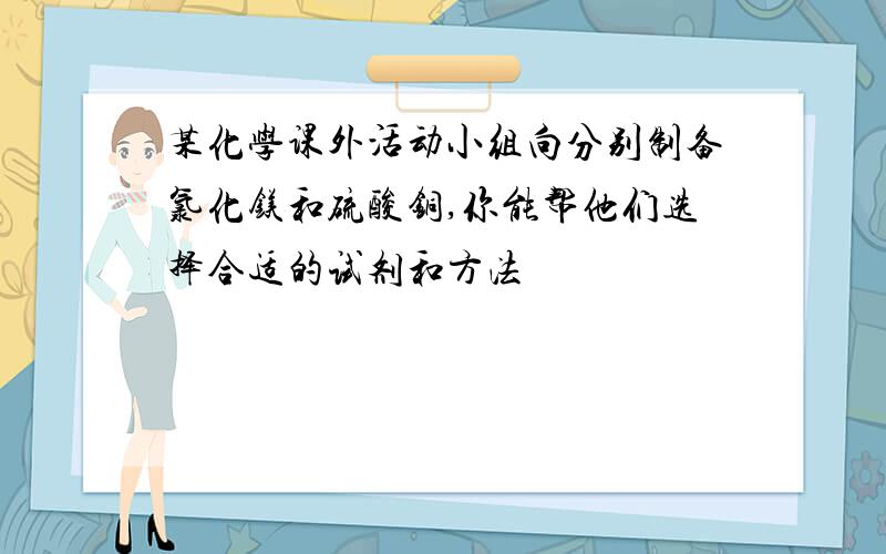 某化学课外活动小组向分别制备氯化镁和硫酸铜,你能帮他们选择合适的试剂和方法