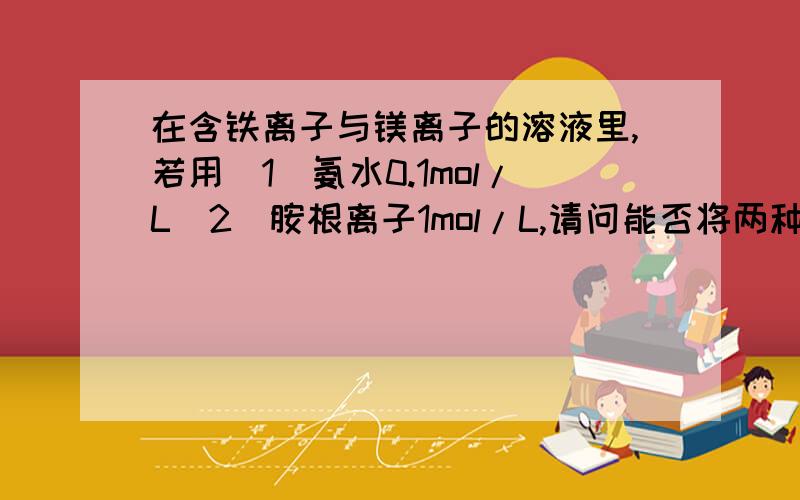 在含铁离子与镁离子的溶液里,若用（1）氨水0.1mol/L(2)胺根离子1mol/L,请问能否将两种离子完全分离?