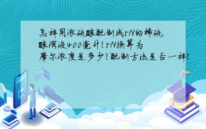 怎样用浓硫酸配制成5N的稀硫酸溶液400毫升?5N换算为摩尔浓度是多少?配制方法是否一样?