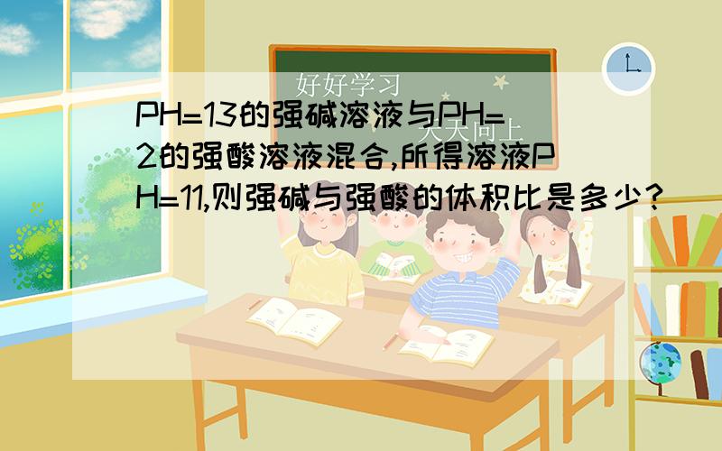 PH=13的强碱溶液与PH=2的强酸溶液混合,所得溶液PH=11,则强碱与强酸的体积比是多少?