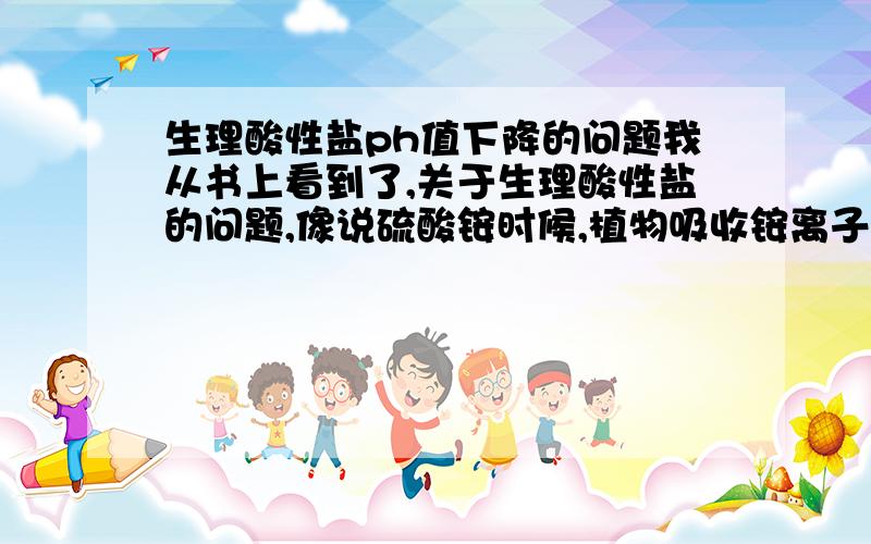 生理酸性盐ph值下降的问题我从书上看到了,关于生理酸性盐的问题,像说硫酸铵时候,植物吸收铵离子速度快,吸收硫酸根离子速度慢,硫酸根浓度增大,所以氢离子浓度增大.这是为什么?为什么硫