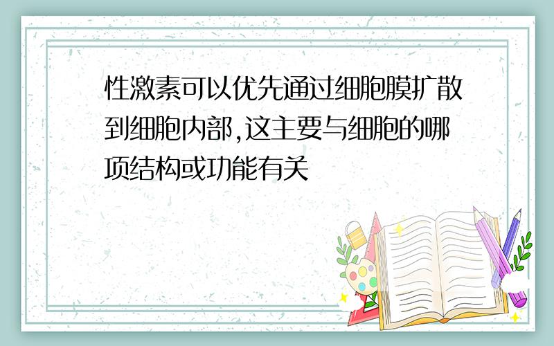 性激素可以优先通过细胞膜扩散到细胞内部,这主要与细胞的哪项结构或功能有关