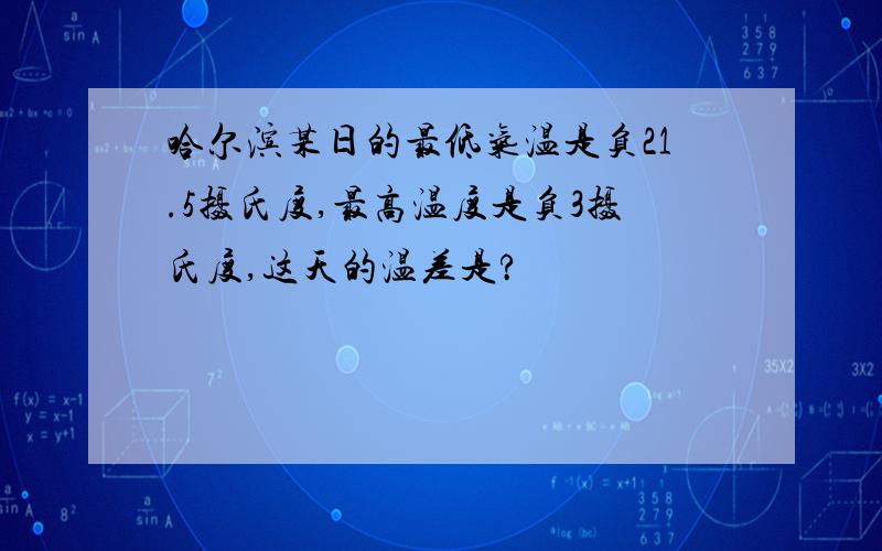 哈尔滨某日的最低气温是负21.5摄氏度,最高温度是负3摄氏度,这天的温差是?