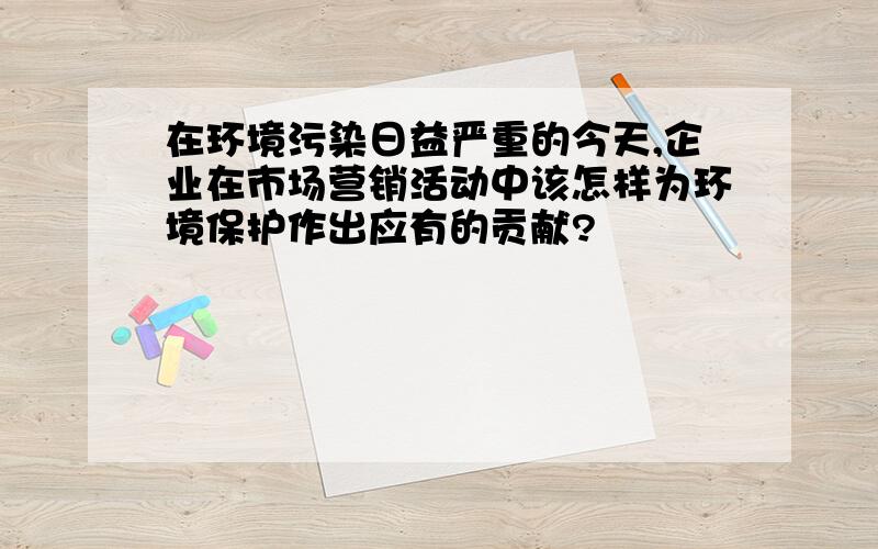 在环境污染日益严重的今天,企业在市场营销活动中该怎样为环境保护作出应有的贡献?