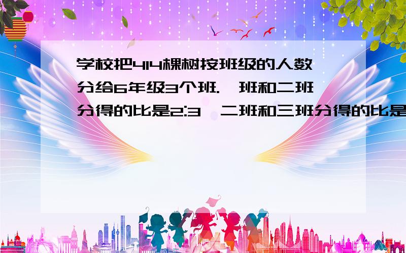 学校把414棵树按班级的人数分给6年级3个班.一班和二班分得的比是2:3,二班和三班分得的比是5:7.求各分得多少棵