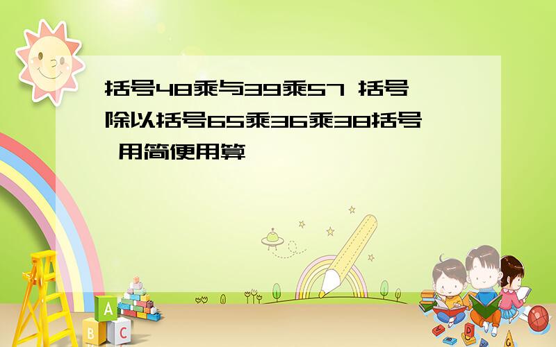 括号48乘与39乘57 括号除以括号65乘36乘38括号 用简便用算