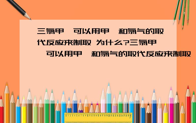 三氯甲烷可以用甲烷和氯气的取代反应来制取 为什么?三氯甲烷可以用甲烷和氯气的取代反应来制取 为什么?