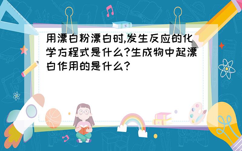 用漂白粉漂白时,发生反应的化学方程式是什么?生成物中起漂白作用的是什么?