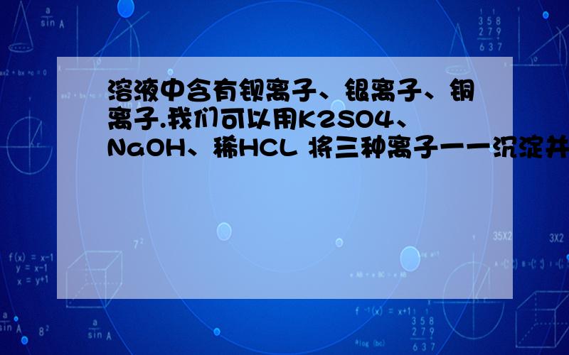 溶液中含有钡离子、银离子、铜离子.我们可以用K2SO4、NaOH、稀HCL 将三种离子一一沉淀并分别一一分离,则加入试剂的先后顺序是