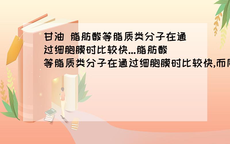 甘油 脂肪酸等脂质类分子在通过细胞膜时比较快...脂肪酸等脂质类分子在通过细胞膜时比较快,而同样大小的亲水分子通 过细胞膜较慢或不能通过,原因是细胞膜的成分中含有大量的( ) A.磷脂