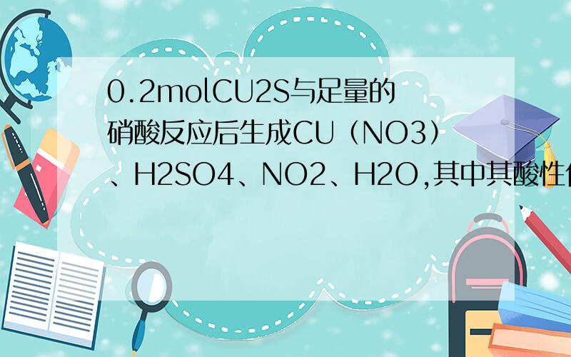0.2molCU2S与足量的硝酸反应后生成CU（NO3）、H2SO4、NO2、H2O,其中其酸性作用的硝酸是多少摩尔