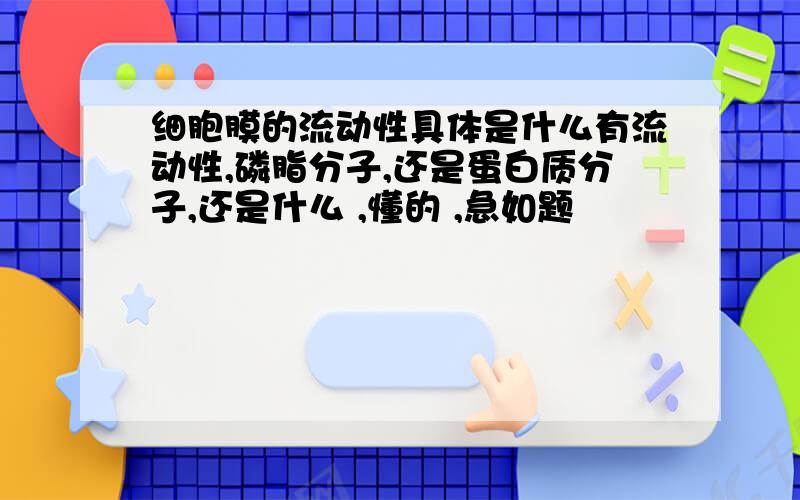 细胞膜的流动性具体是什么有流动性,磷脂分子,还是蛋白质分子,还是什么 ,懂的 ,急如题