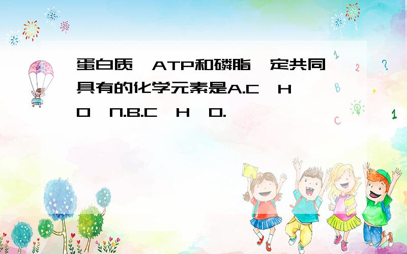 蛋白质、ATP和磷脂一定共同具有的化学元素是A.C、H、O、N.B.C、H、O.