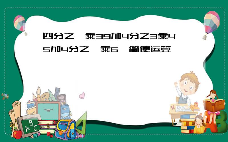 四分之一乘39加4分之3乘45加4分之一乘6,简便运算