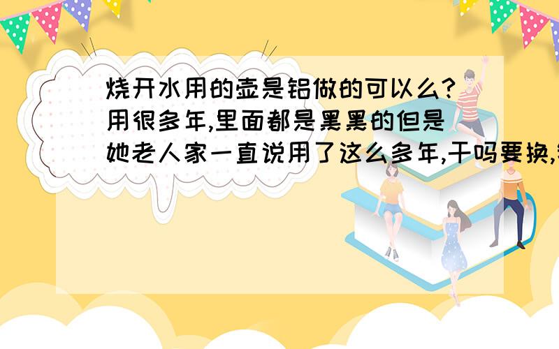 烧开水用的壶是铝做的可以么?用很多年,里面都是黑黑的但是她老人家一直说用了这么多年,干吗要换,钱多是不?md真不知道怎么劝她!