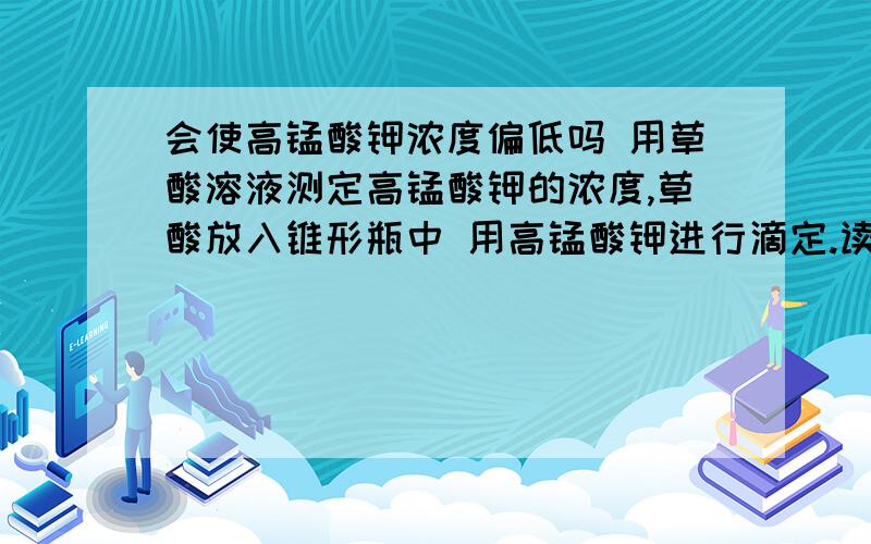 会使高锰酸钾浓度偏低吗 用草酸溶液测定高锰酸钾的浓度,草酸放入锥形瓶中 用高锰酸钾进行滴定.读取高锰酸钾体积时,滴定前平视,滴定结束后俯视读数 会使高锰酸钾浓度偏低吗·?