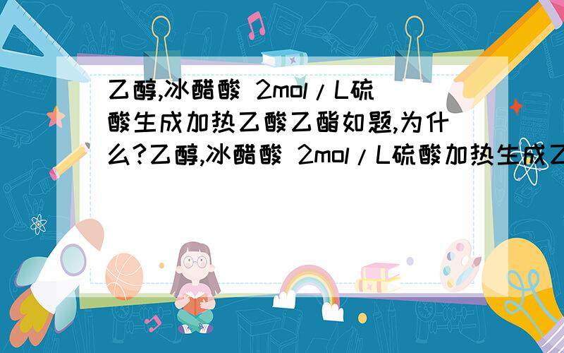 乙醇,冰醋酸 2mol/L硫酸生成加热乙酸乙酯如题,为什么?乙醇,冰醋酸 2mol/L硫酸加热生成乙酸乙酯 一般多少浓度才算浓硫酸，刚才在网上查没有一个界定值，所以不知道错在哪