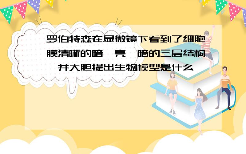 罗伯特森在显微镜下看到了细胞膜清晰的暗—亮—暗的三层结构,并大胆提出生物模型是什么