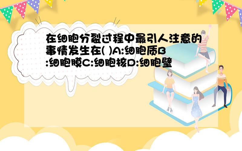 在细胞分裂过程中最引人注意的事情发生在( )A:细胞质B:细胞膜C:细胞核D:细胞壁