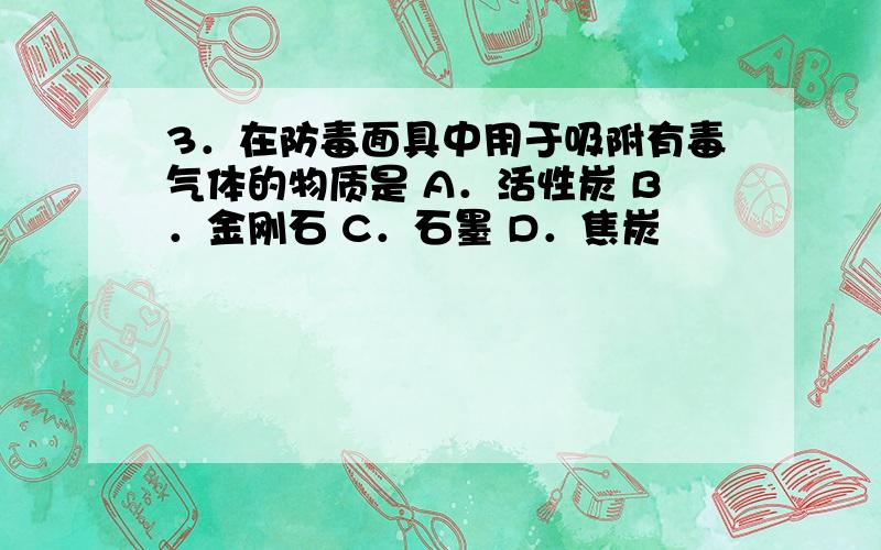 3．在防毒面具中用于吸附有毒气体的物质是 A．活性炭 B．金刚石 C．石墨 D．焦炭