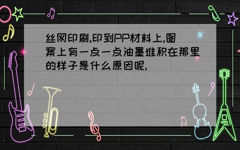 丝网印刷,印到PP材料上,图案上有一点一点油墨堆积在那里的样子是什么原因呢,