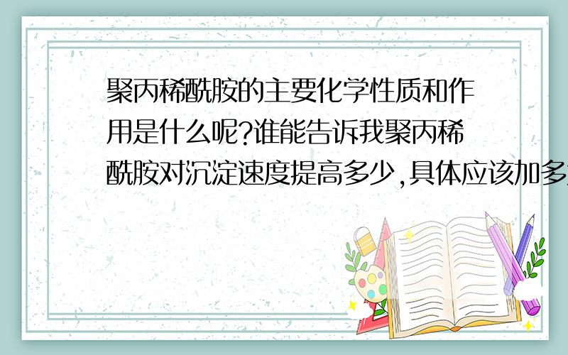 聚丙稀酰胺的主要化学性质和作用是什么呢?谁能告诉我聚丙稀酰胺对沉淀速度提高多少,具体应该加多大的量?