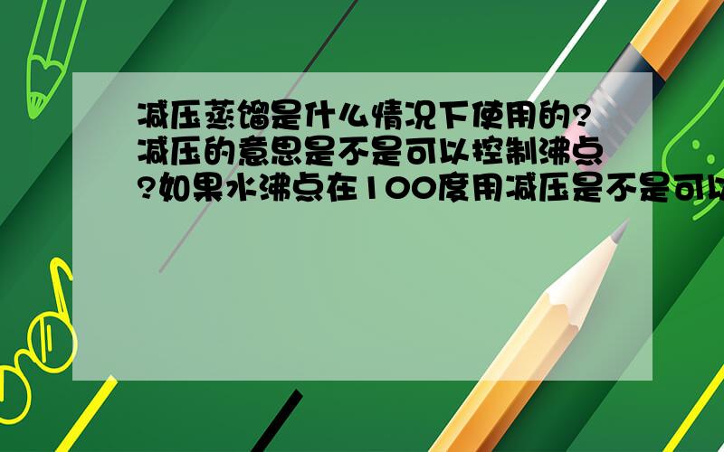 减压蒸馏是什么情况下使用的?减压的意思是不是可以控制沸点?如果水沸点在100度用减压是不是可以调低沸点?希望大家举例下,什么情况下才需使用